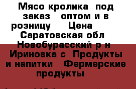 Мясо кролика (под заказ - оптом и в розницу)  › Цена ­ 350 - Саратовская обл., Новобурасский р-н, Ириновка с. Продукты и напитки » Фермерские продукты   